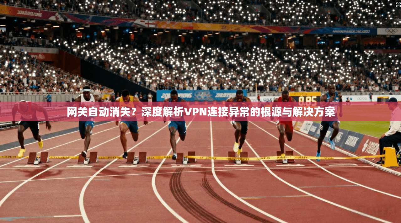 网关自动消失？深度解析VPN连接异常的根源与解决方案