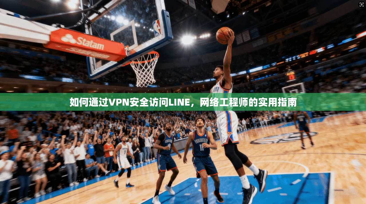 如何通过VPN安全访问LINE,网络工程师的实用指南 如何通过VPN安全访问LINE,网络工程师的实用指南
