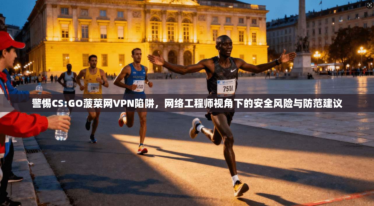 警惕CS:GO菠菜网VPN陷阱,网络工程师视角下的安全风险与防范建议 警惕CS:GO菠菜网VPN陷阱,网络工程师视角下的安全风险与防范建议