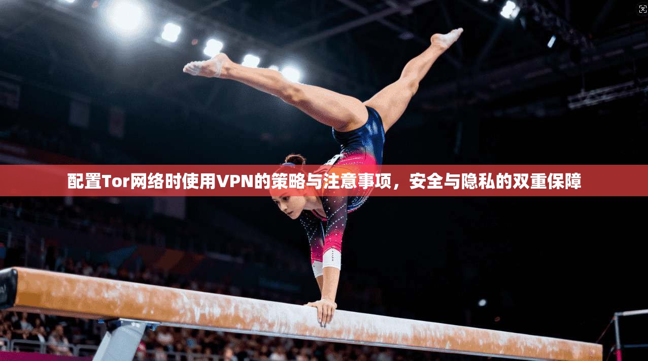 配置Tor网络时使用VPN的策略与注意事项,安全与隐私的双重保障