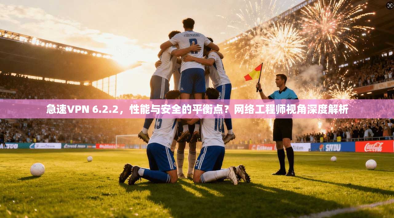 急速VPN 6.2.2，性能与安全的平衡点？网络工程师视角深度解析