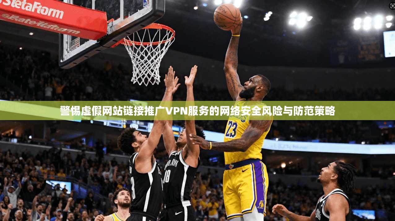 警惕虚假网站链接推广VPN服务的网络安全风险与防范策略
