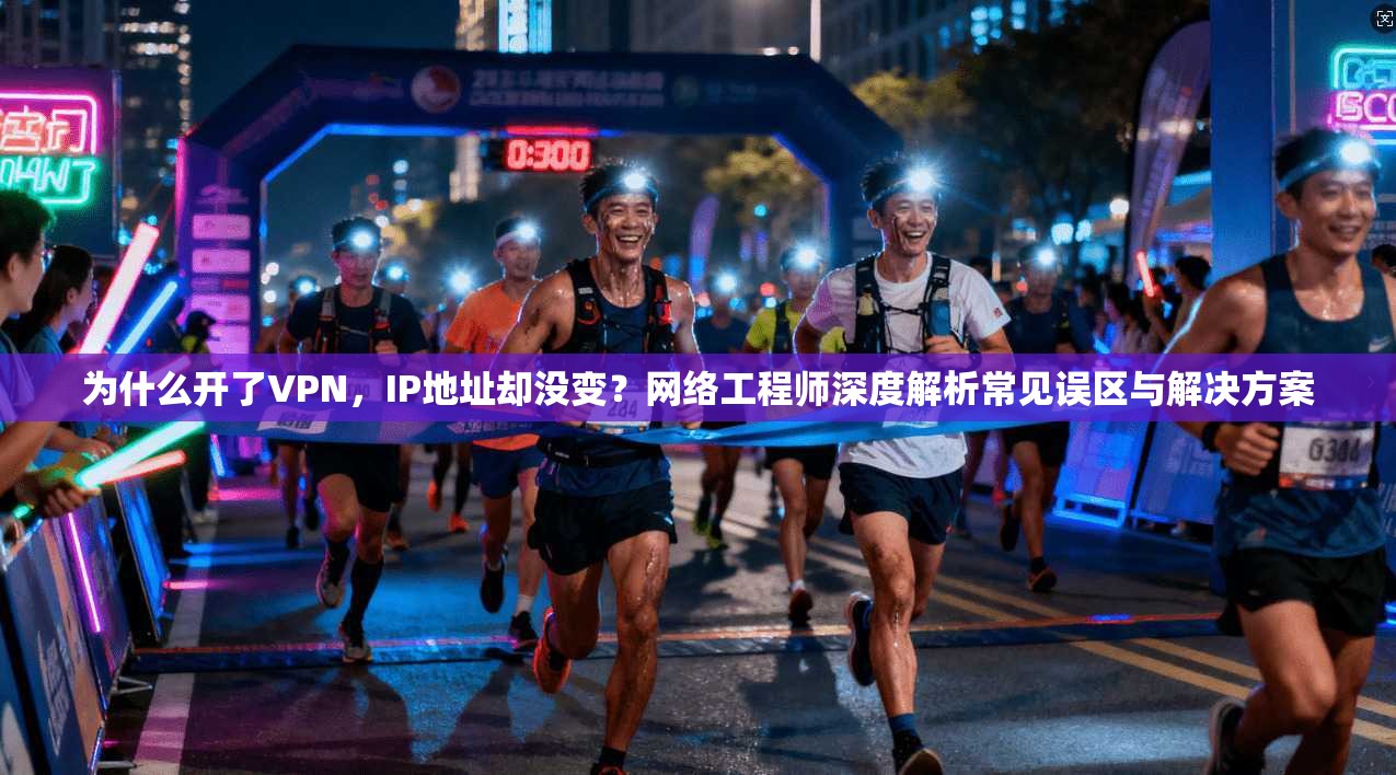 为什么开了VPN,IP地址却没变?网络工程师深度解析常见误区与解决方案 为什么开了VPN,IP地址却没变?网络工程师深度解析常见误区与解决方案