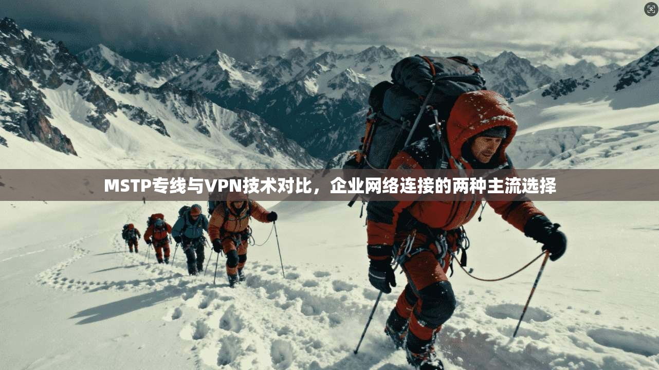 MSTP专线与VPN技术对比，企业网络连接的两种主流选择