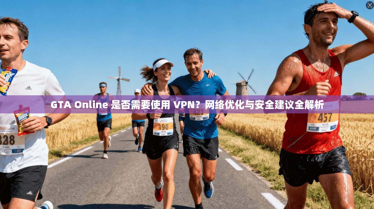 GTA Online 是否需要使用 VPN？网络优化与安全建议全解析
