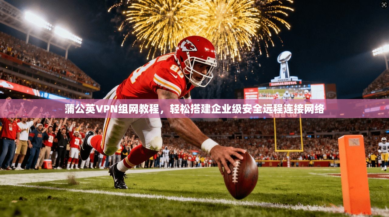 蒲公英VPN组网教程，轻松搭建企业级安全远程连接网络