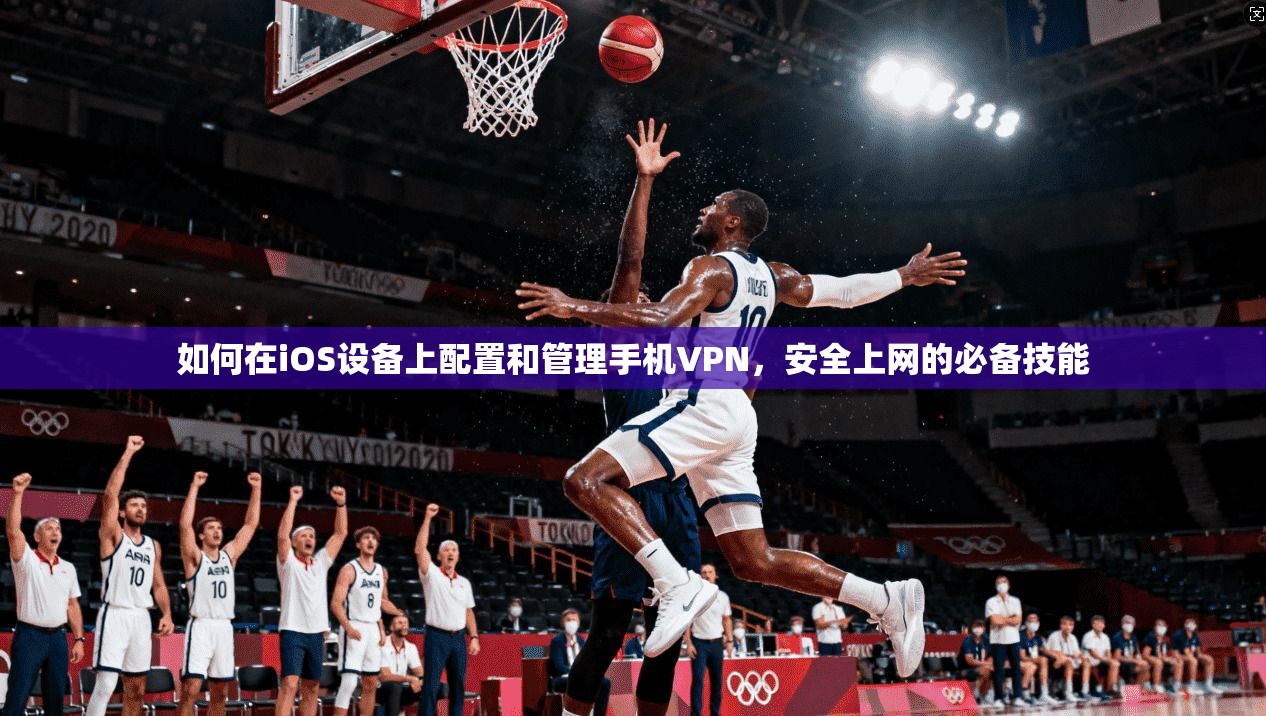 如何在iOS设备上配置和管理手机VPN，安全上网的必备技能