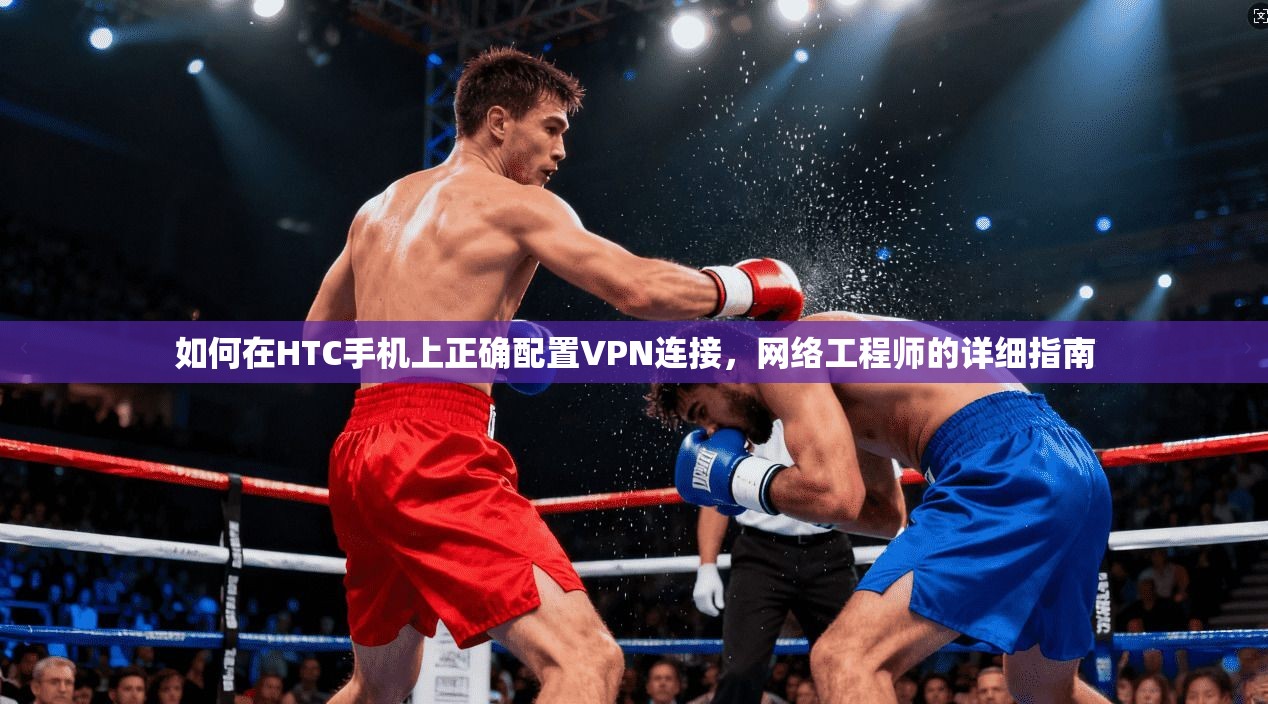 如何在HTC手机上正确配置VPN连接，网络工程师的详细指南