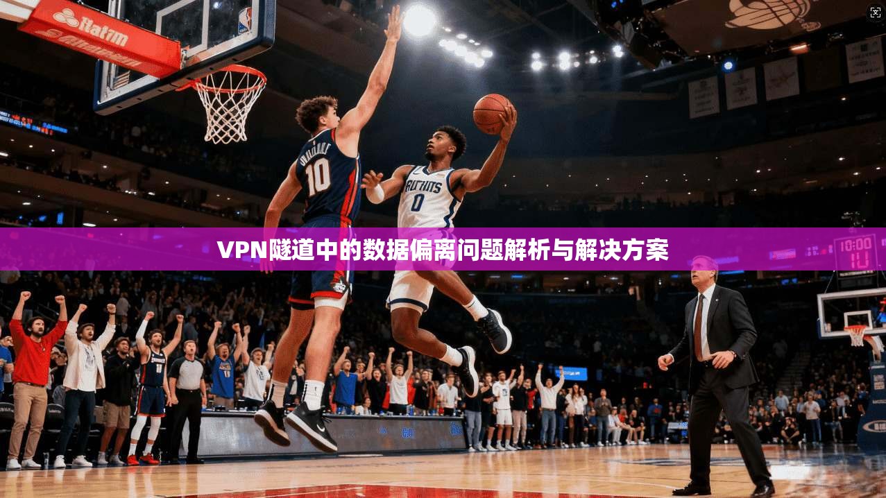 VPN隧道中的数据偏离问题解析与解决方案