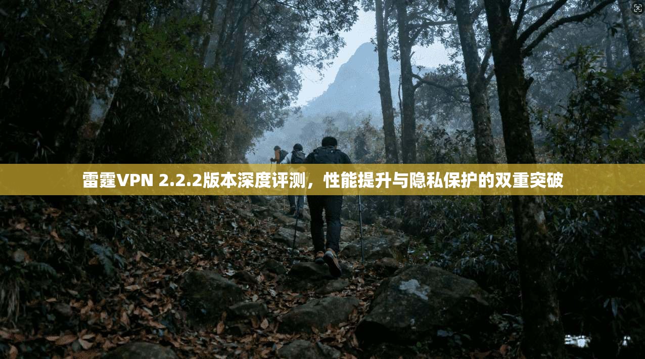 雷霆VPN 2.2.2版本深度评测,性能提升与隐私保护的双重突破 雷霆VPN 2.2.2版本深度评测,性能提升与隐私保护的双重突破