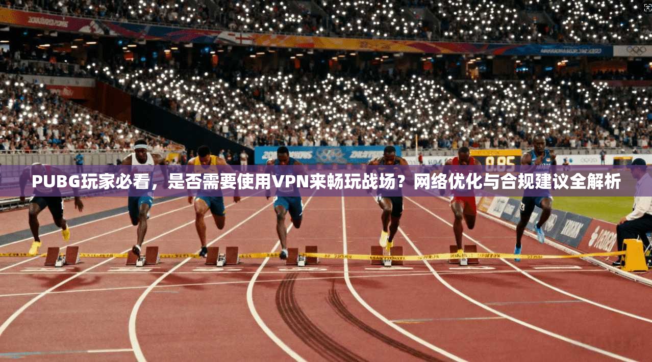 PUBG玩家必看,是否需要使用VPN来畅玩战场?网络优化与合规建议全解析