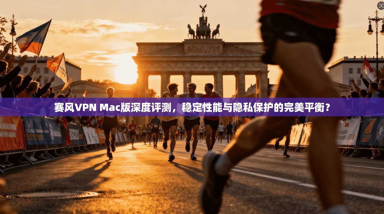 赛风VPN Mac版深度评测,稳定性能与隐私保护的完美平衡?