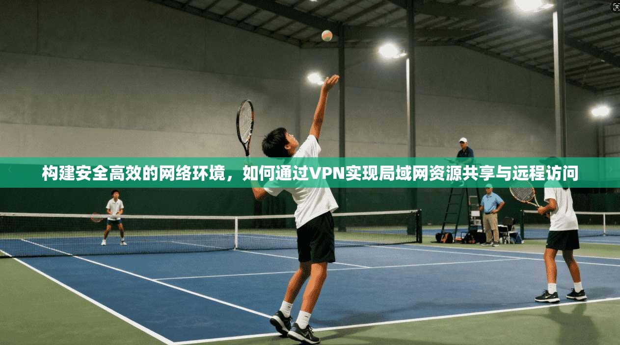 构建安全高效的网络环境，如何通过VPN实现局域网资源共享与远程访问