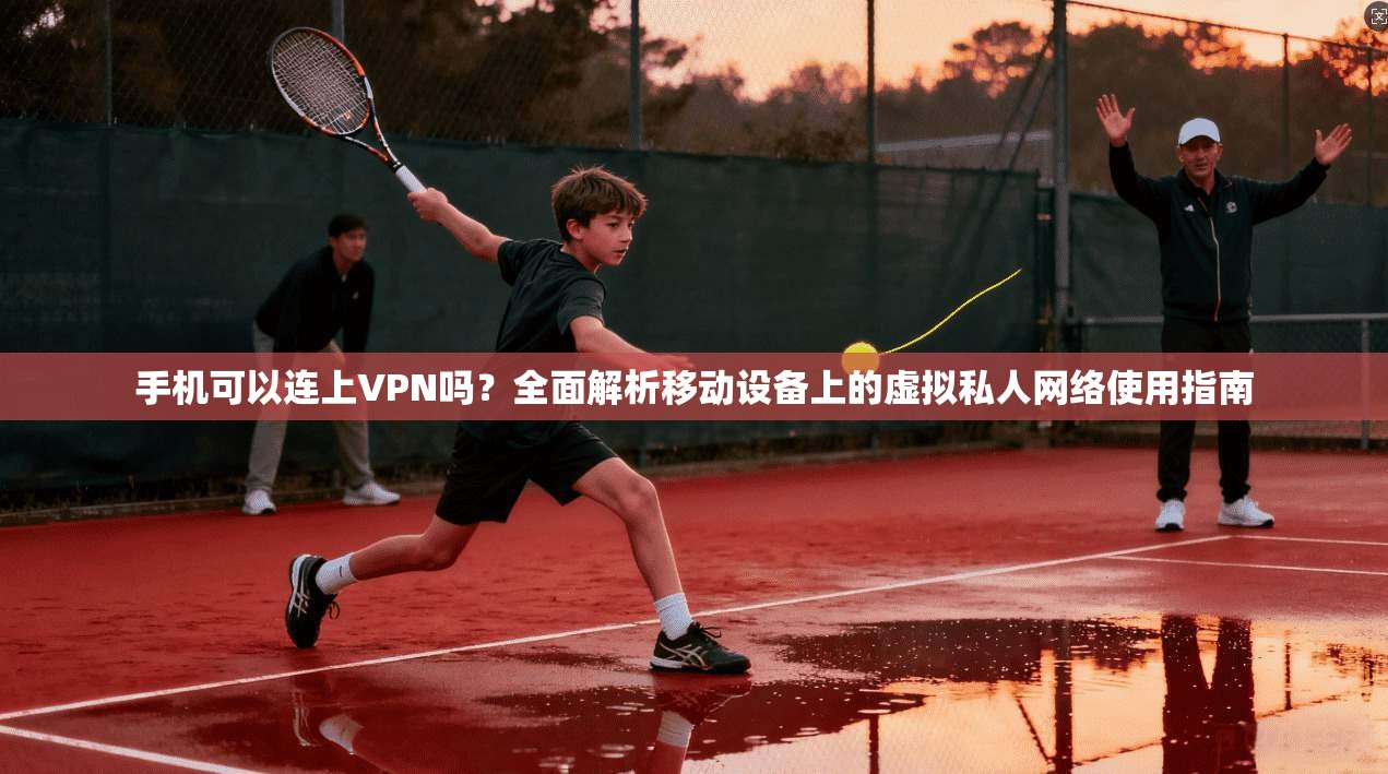 手机可以连上VPN吗？全面解析移动设备上的虚拟私人网络使用指南