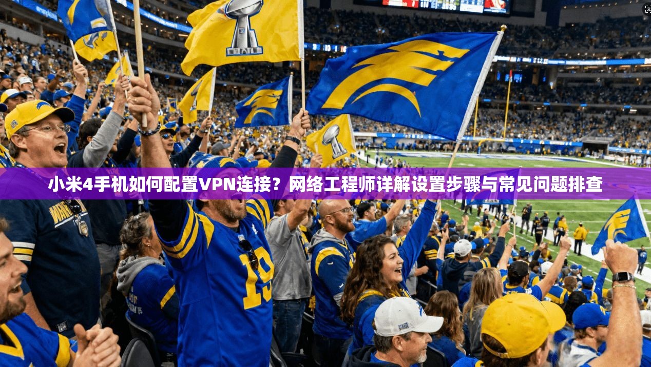 小米4手机如何配置VPN连接?网络工程师详解设置步骤与常见问题排查 小米4手机如何配置VPN连接?网络工程师详解设置步骤与常见问题排查