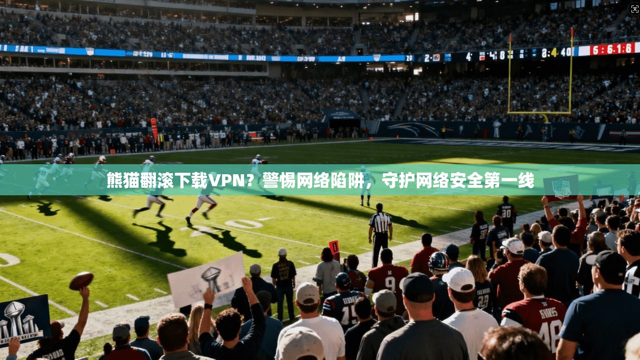 熊猫翻滚下载VPN？警惕网络陷阱，守护网络安全第一线