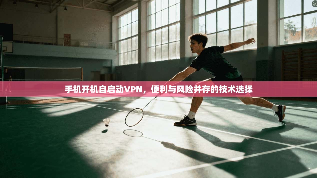 手机开机自启动VPN,便利与风险并存的技术选择