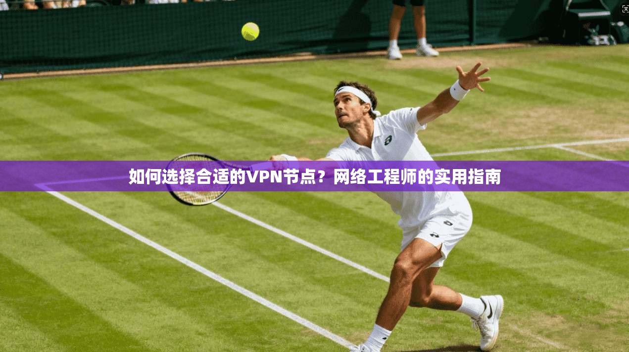 如何选择合适的VPN节点?网络工程师的实用指南 如何选择合适的VPN节点?网络工程师的实用指南
