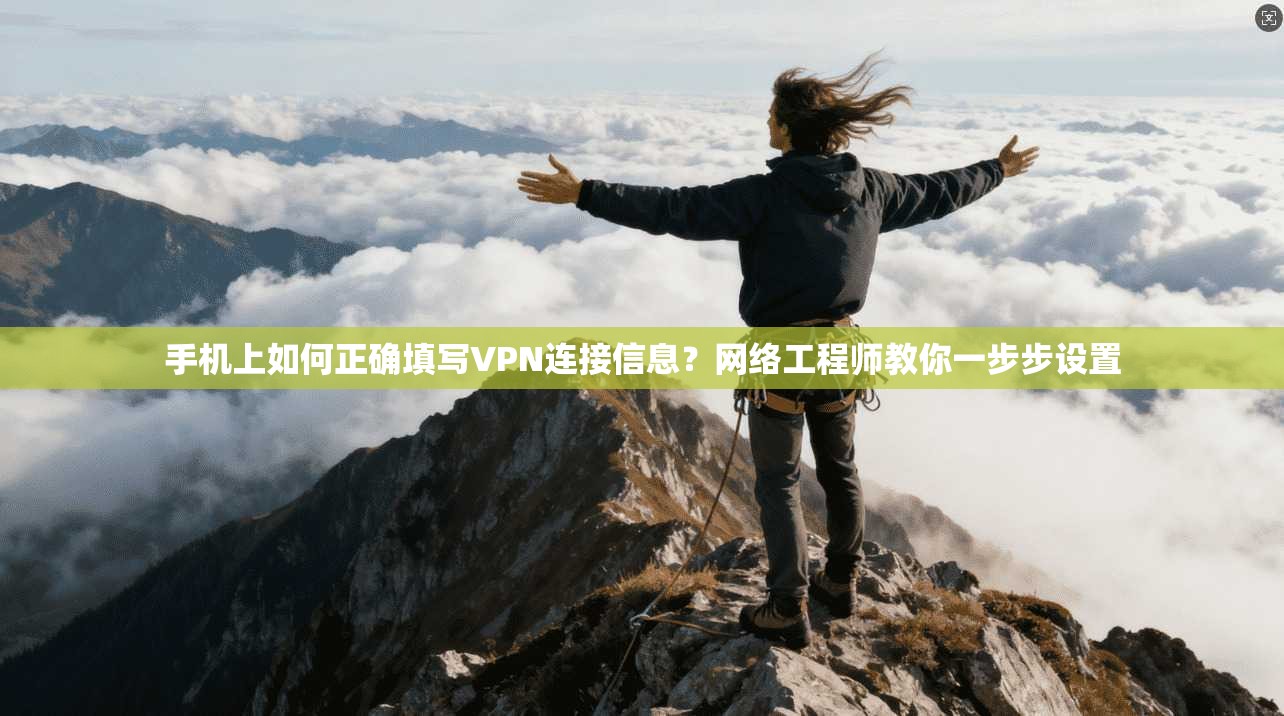 手机上如何正确填写VPN连接信息？网络工程师教你一步步设置