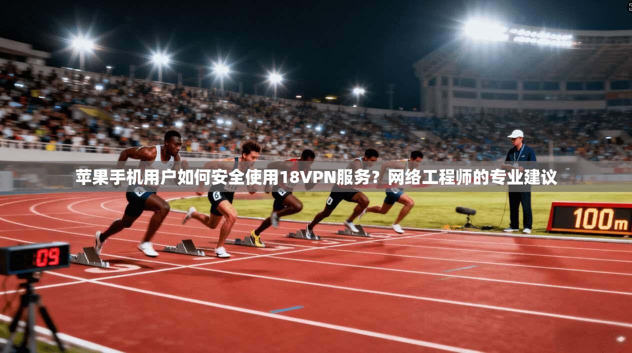 苹果手机用户如何安全使用18VPN服务？网络工程师的专业建议