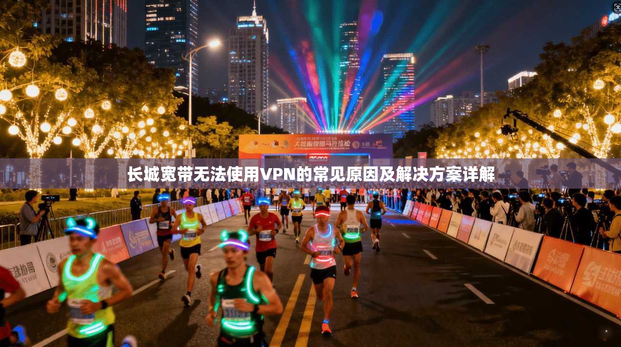 长城宽带无法使用VPN的常见原因及解决方案详解 长城宽带无法使用VPN的常见原因及解决方案详解