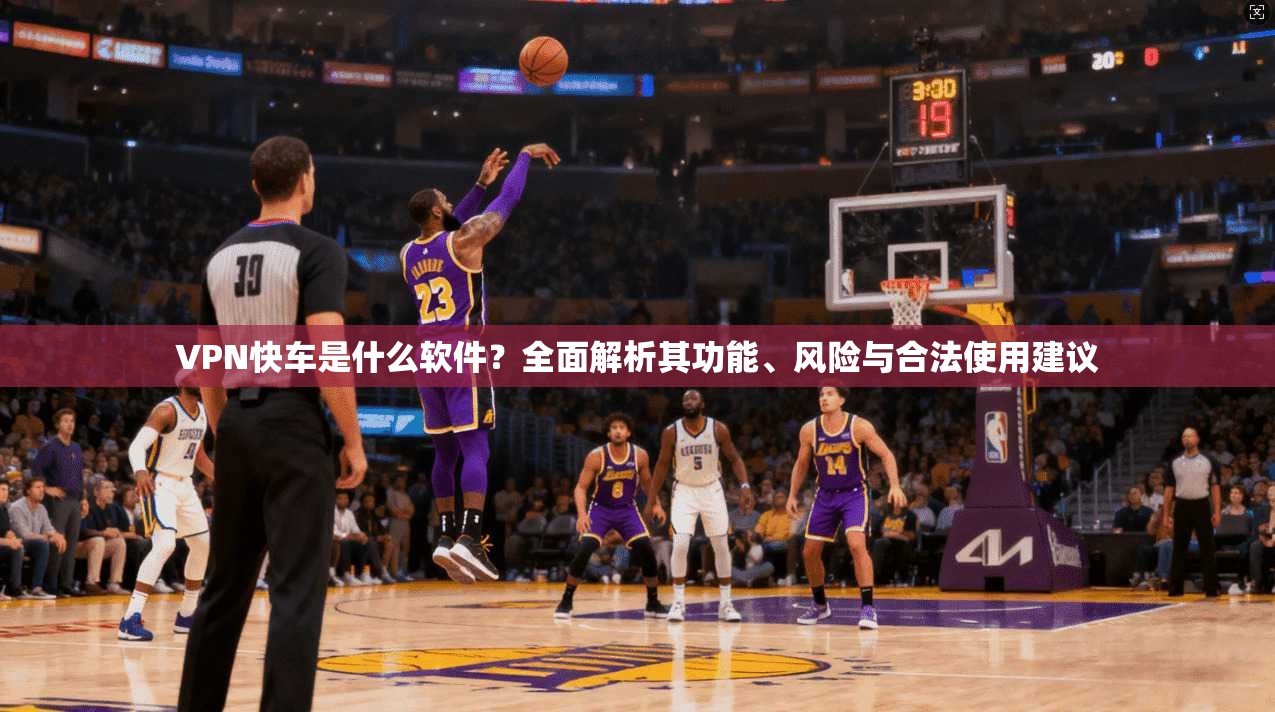 VPN快车是什么软件?全面解析其功能、风险与合法使用建议