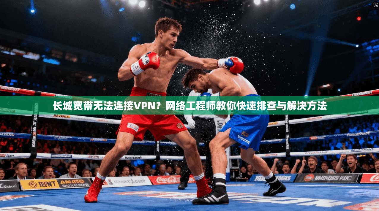 长城宽带无法连接VPN？网络工程师教你快速排查与解决方法