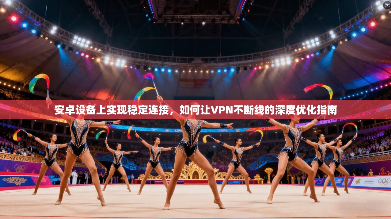 安卓设备上实现稳定连接,如何让VPN不断线的深度优化指南 安卓设备上实现稳定连接,如何让VPN不断线的深度优化指南