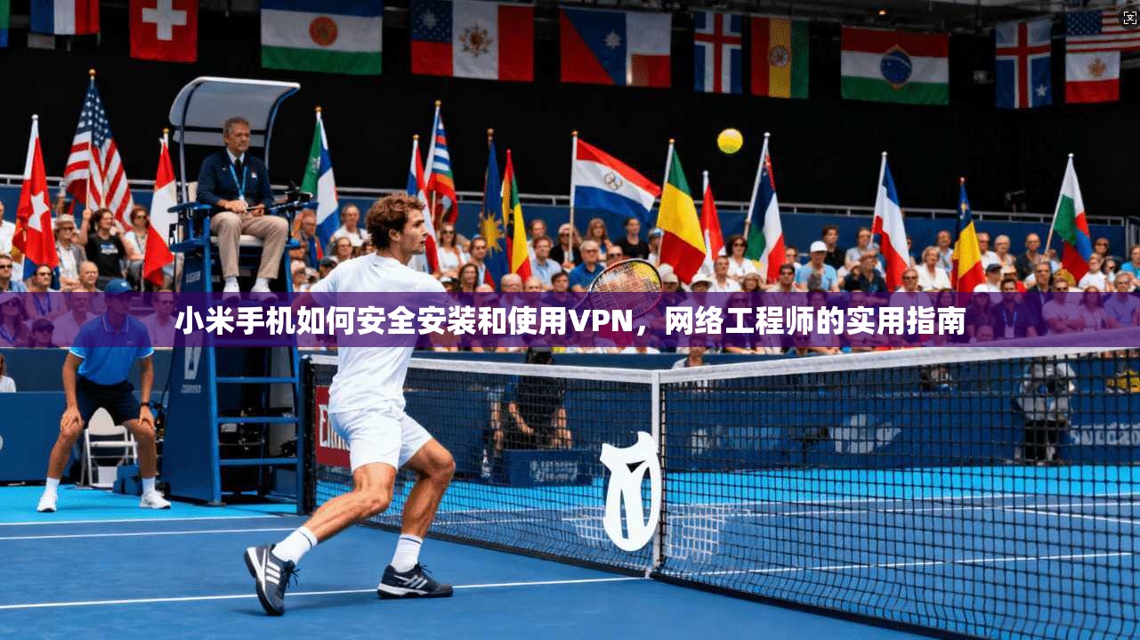 小米手机如何安全安装和使用VPN,网络工程师的实用指南