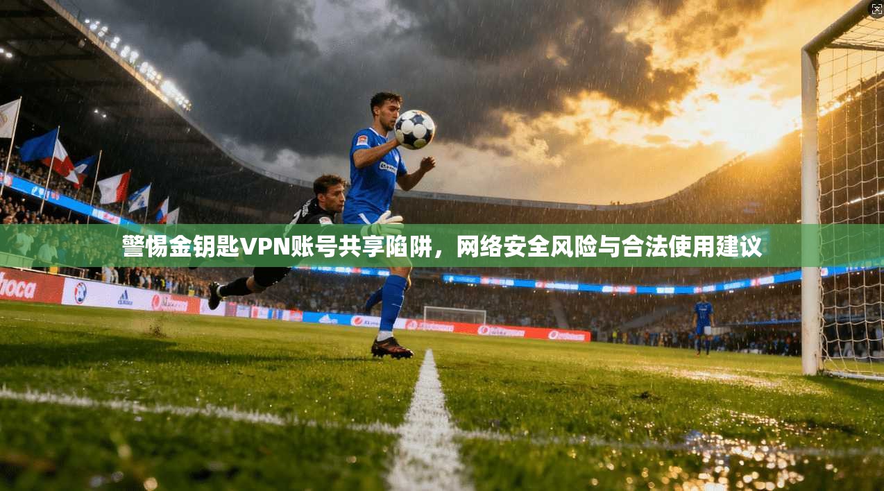 警惕金钥匙VPN账号共享陷阱,网络安全风险与合法使用建议