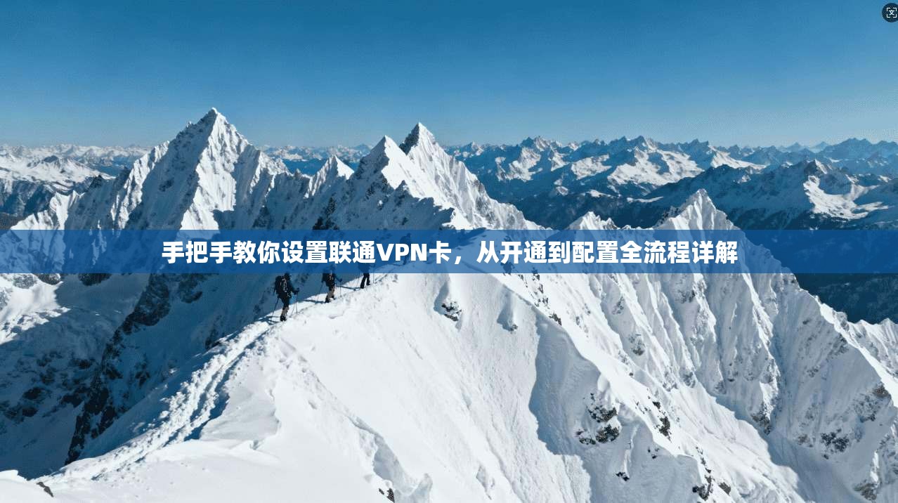 手把手教你设置联通VPN卡，从开通到配置全流程详解