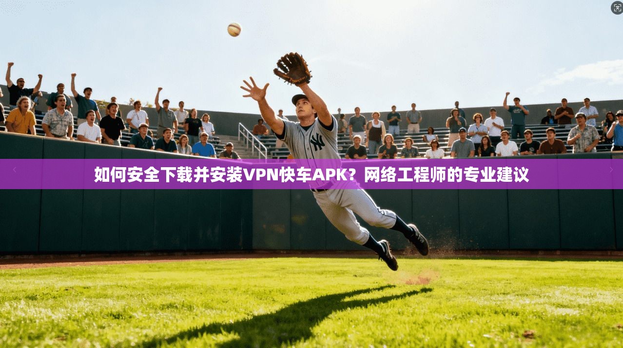如何安全下载并安装VPN快车APK?网络工程师的专业建议