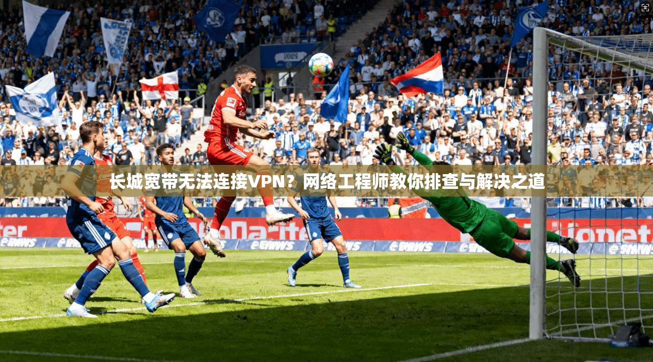 长城宽带无法连接VPN？网络工程师教你排查与解决之道