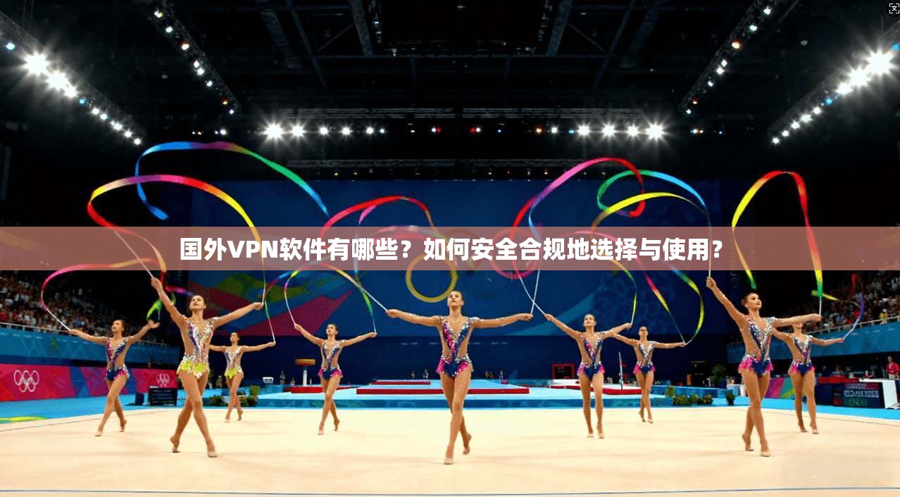 国外VPN软件有哪些?如何安全合规地选择与使用? 国外VPN软件有哪些?如何安全合规地选择与使用?
