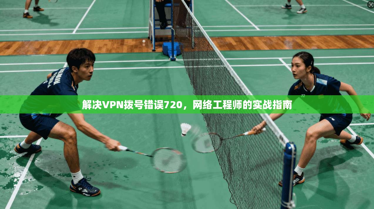 解决VPN拨号错误720,网络工程师的实战指南 解决VPN拨号错误720,网络工程师的实战指南