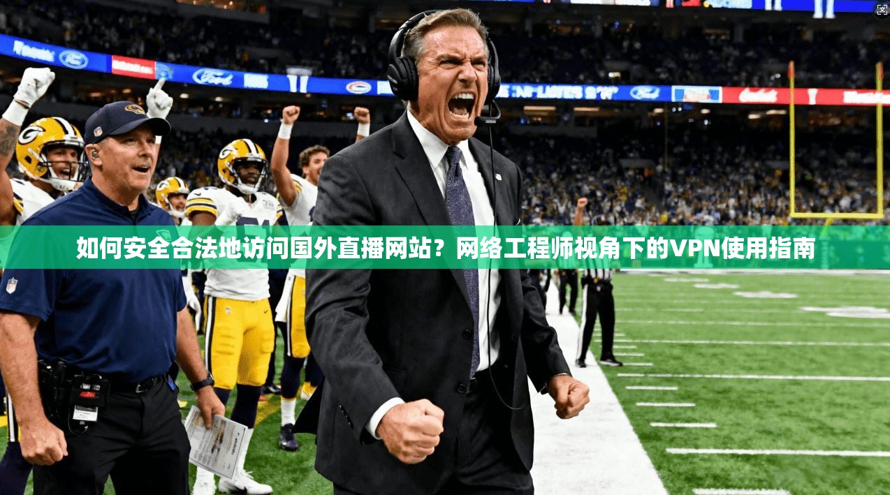 如何安全合法地访问国外直播网站？网络工程师视角下的VPN使用指南