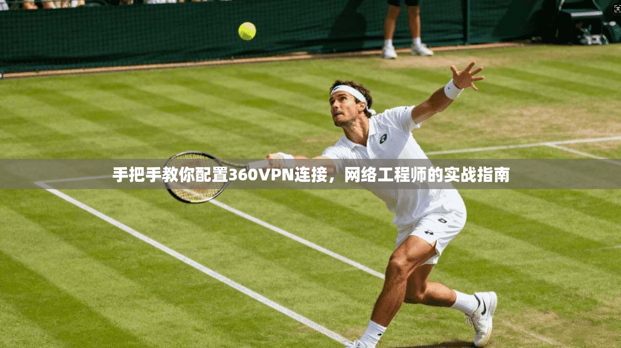手把手教你配置360VPN连接，网络工程师的实战指南