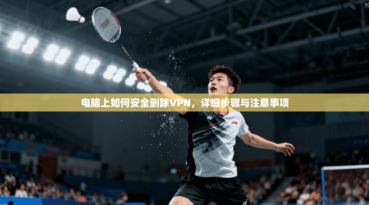 电脑上如何安全删除VPN，详细步骤与注意事项