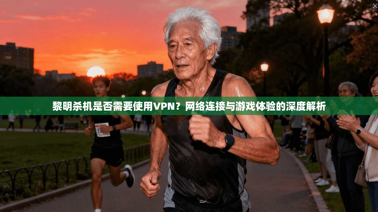 黎明杀机是否需要使用VPN?网络连接与游戏体验的深度解析 黎明杀机是否需要使用VPN?网络连接与游戏体验的深度解析