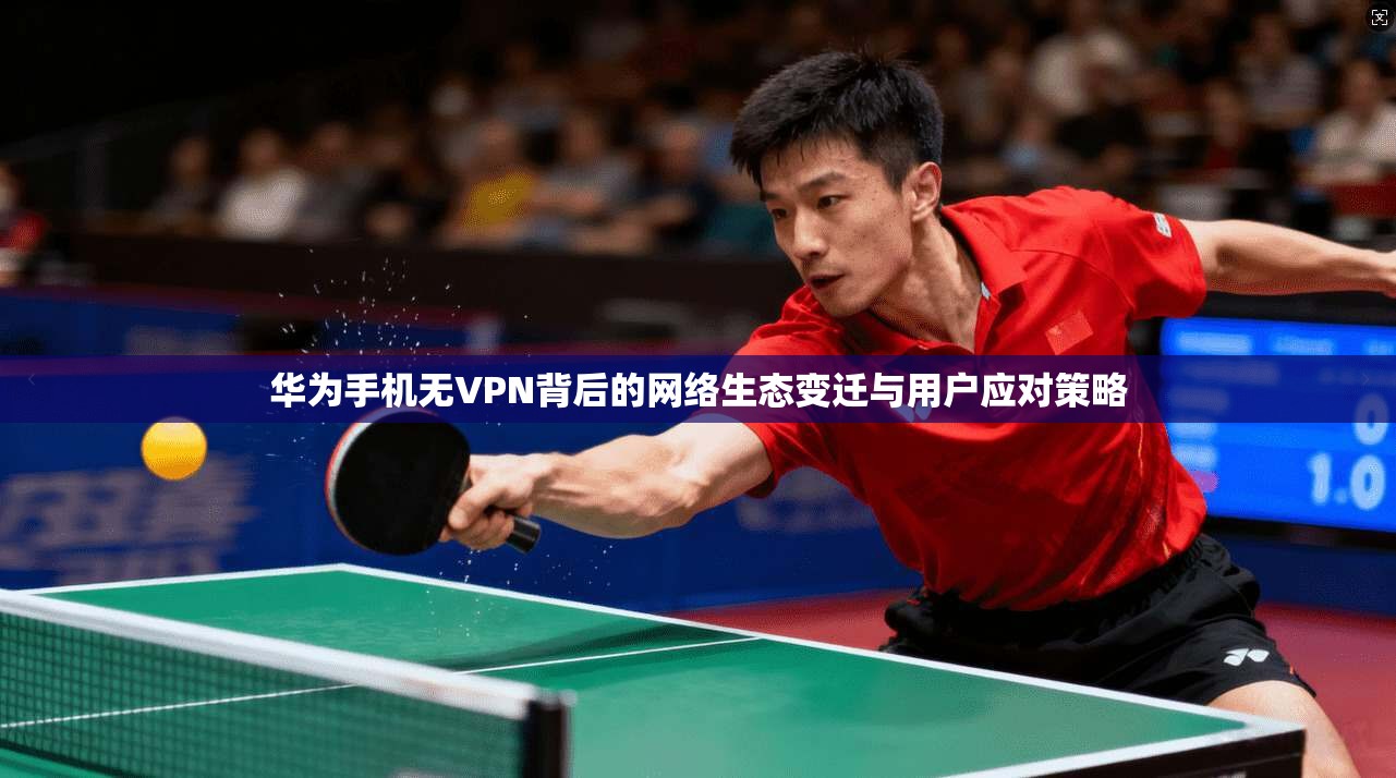 华为手机无VPN背后的网络生态变迁与用户应对策略