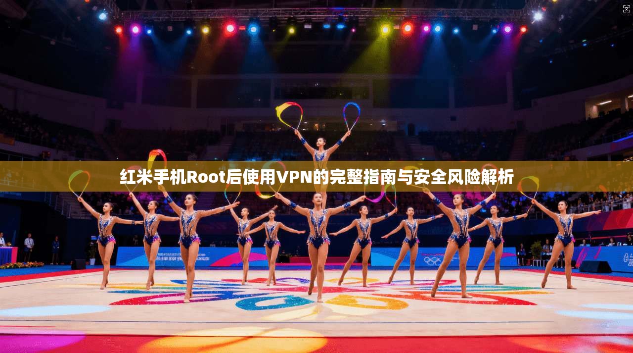 红米手机Root后使用VPN的完整指南与安全风险解析