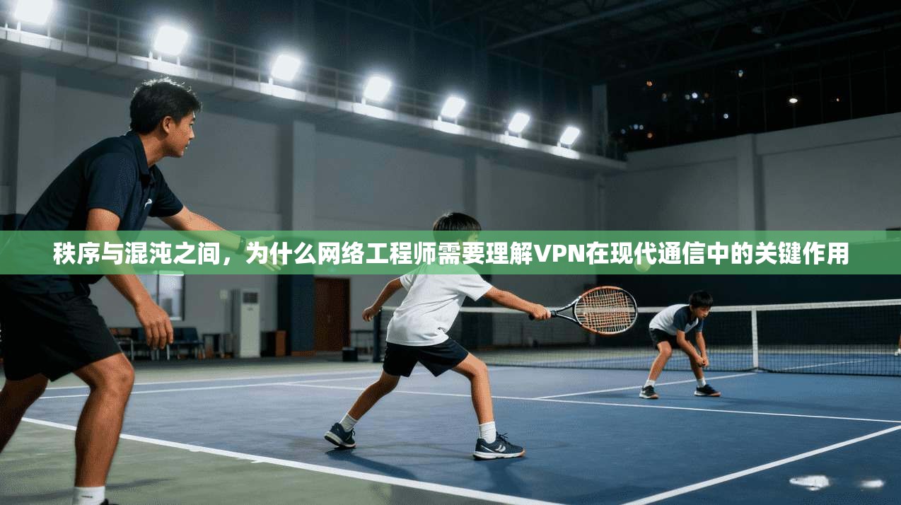 秩序与混沌之间，为什么网络工程师需要理解VPN在现代通信中的关键作用