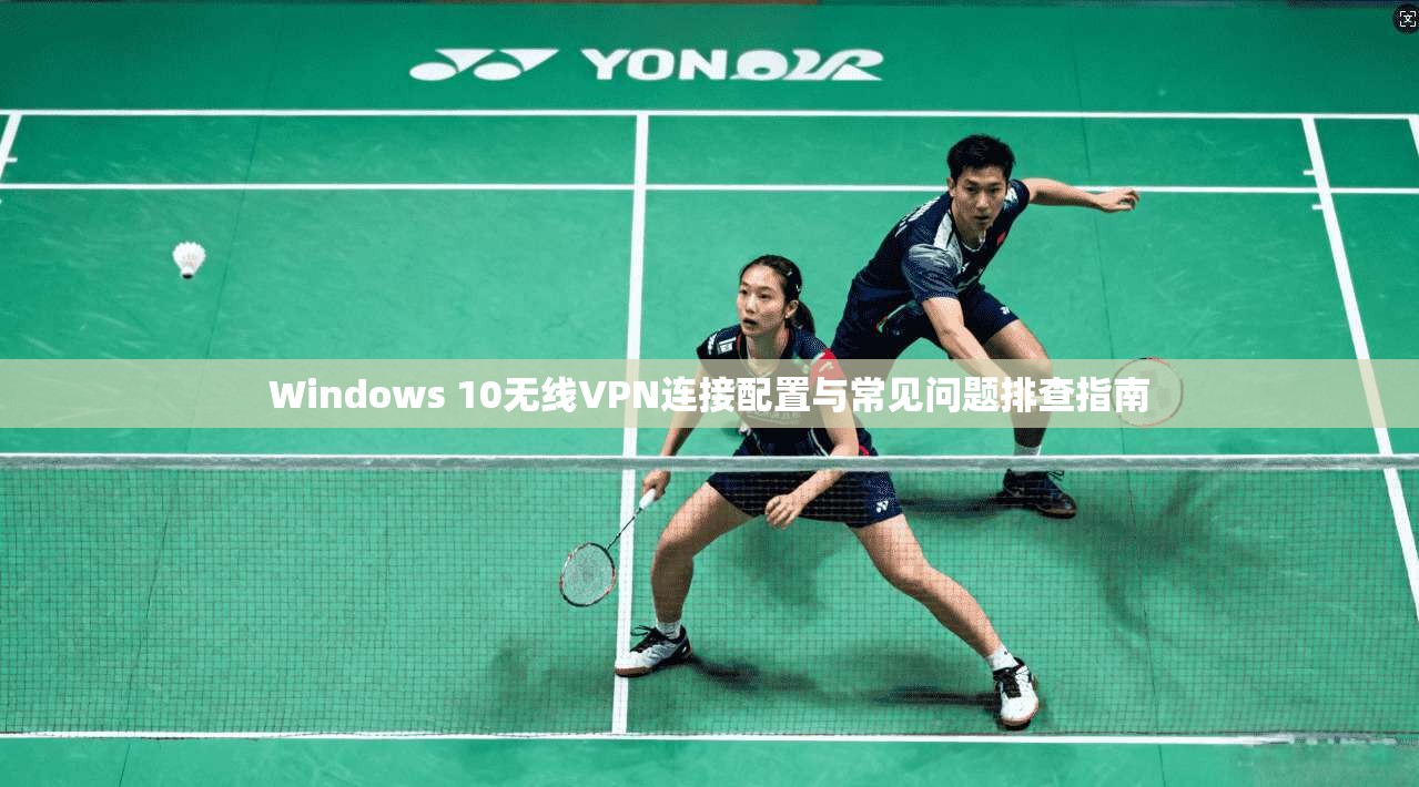 Windows 10无线VPN连接配置与常见问题排查指南