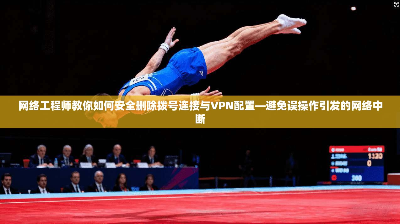 网络工程师教你如何安全删除拨号连接与VPN配置—避免误操作引发的网络中断