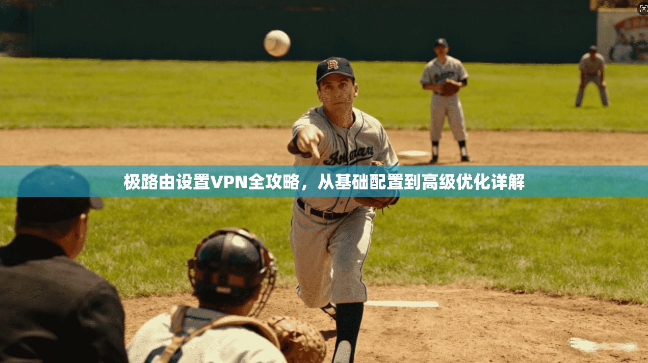 极路由设置VPN全攻略，从基础配置到高级优化详解