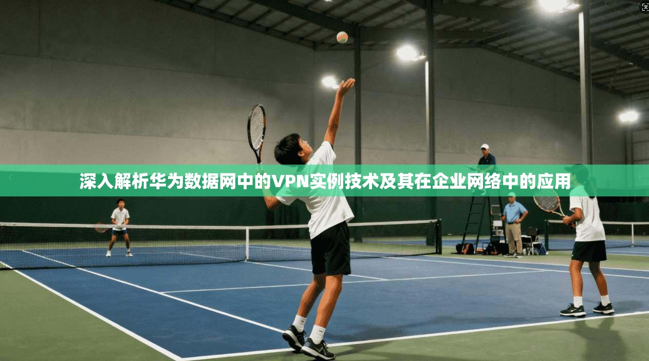 深入解析华为数据网中的VPN实例技术及其在企业网络中的应用