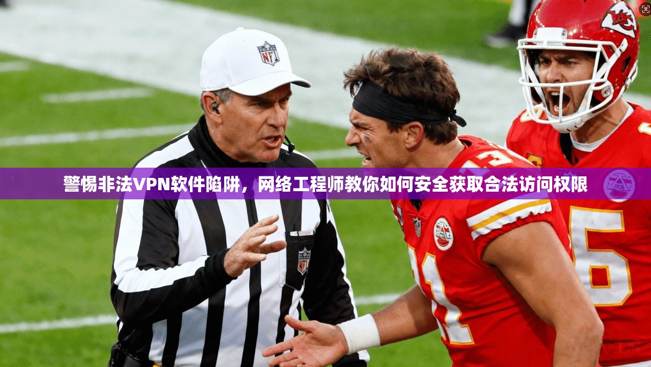 警惕非法VPN软件陷阱，网络工程师教你如何安全获取合法访问权限