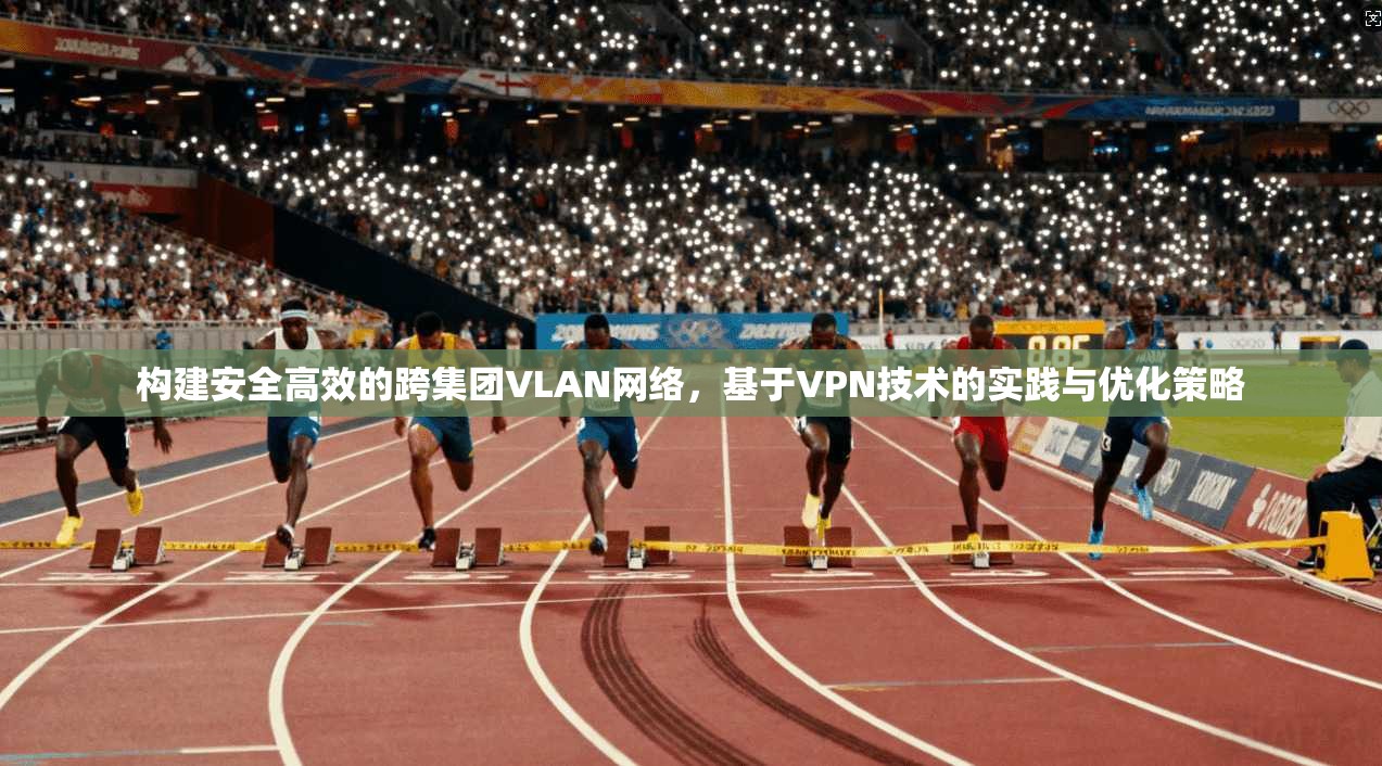 构建安全高效的跨集团VLAN网络,基于VPN技术的实践与优化策略 构建安全高效的跨集团VLAN网络,基于VPN技术的实践与优化策略