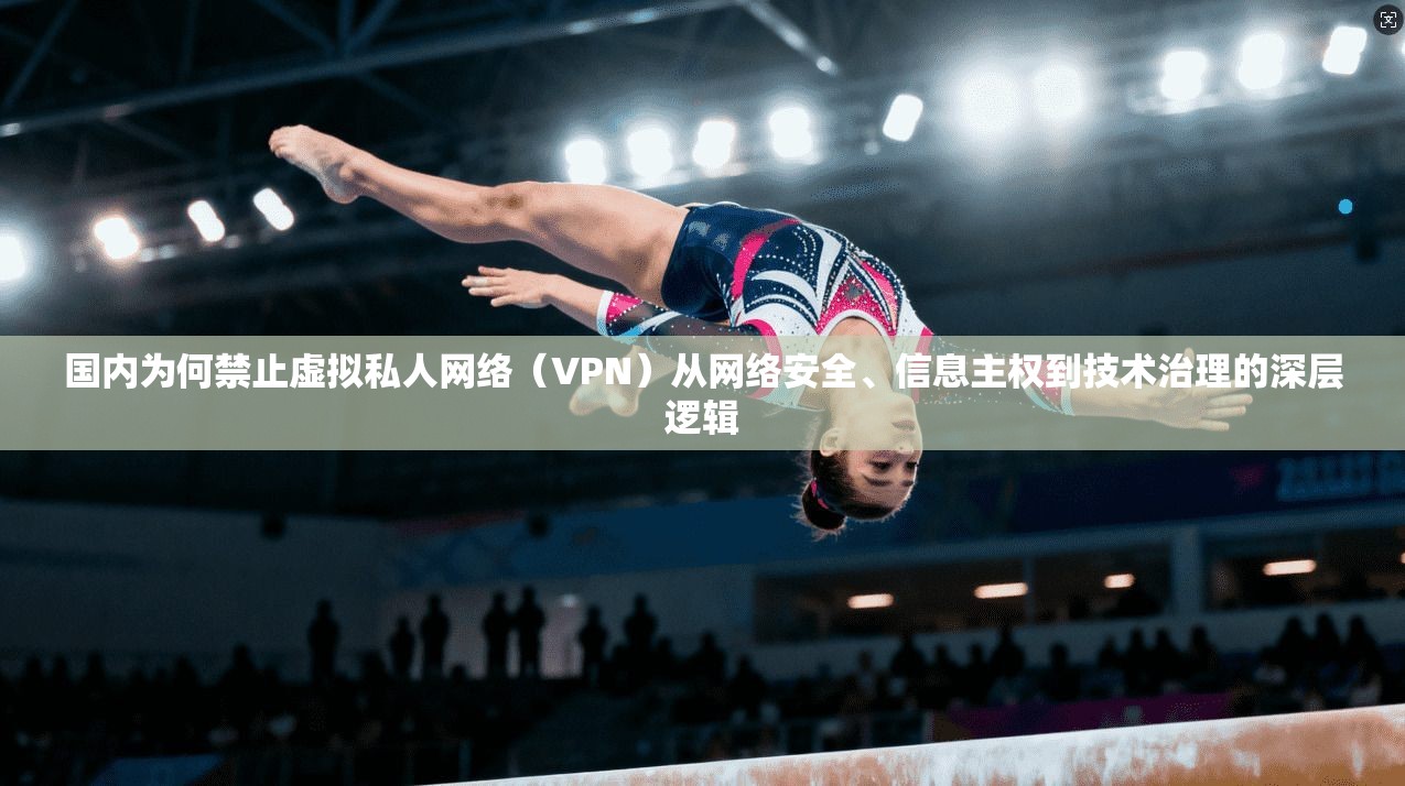 国内为何禁止虚拟私人网络（VPN）从网络安全、信息主权到技术治理的深层逻辑