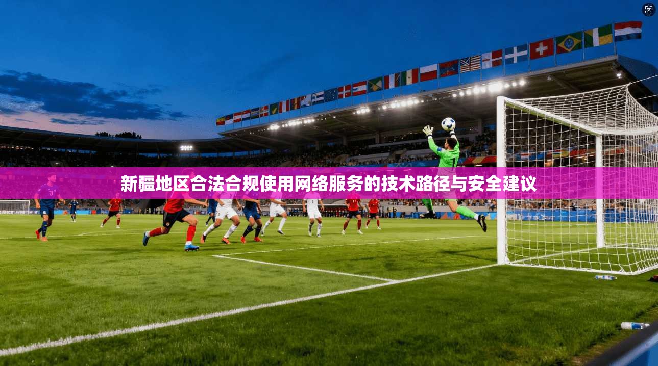 新疆地区合法合规使用网络服务的技术路径与安全建议